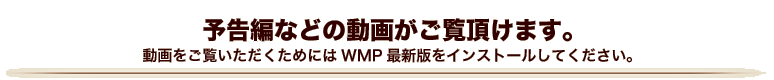 予告編などの動画がご覧頂けます。 動画をご覧いただくためにはWMP最新版をインストールしてください。